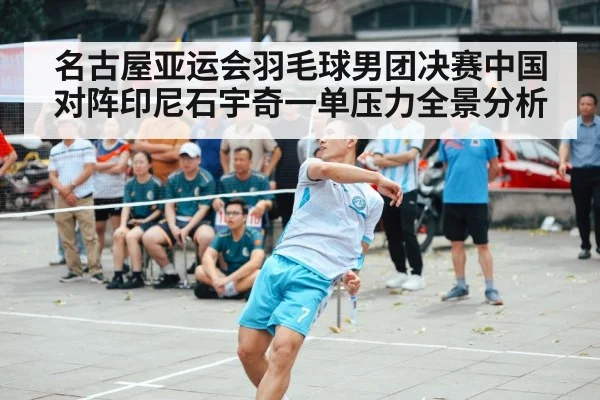名古屋亚运会羽毛球男团决赛中国对阵印尼石宇奇一单压力全景分析 | stakeapp