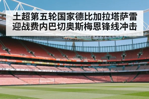 土超第五轮国家德比加拉塔萨雷迎战费内巴切奥斯梅恩锋线冲击 | stakeapp