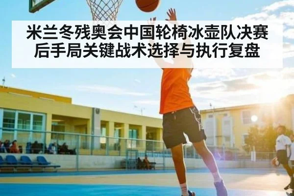 米兰冬残奥会中国轮椅冰壶队决赛后手局关键战术选择与执行复盘 | stakeapp