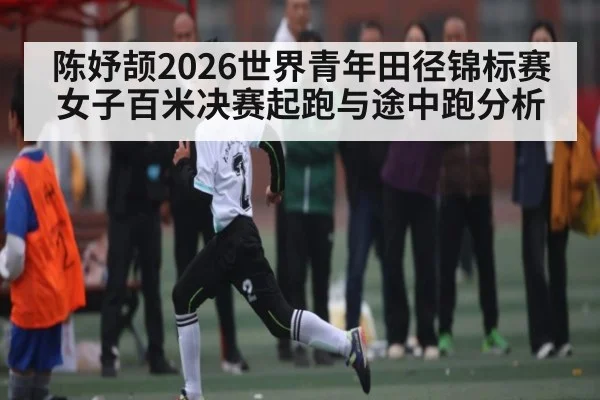 陈妤颉2026世界青年田径锦标赛女子百米决赛起跑与途中跑分析 | stakeapp