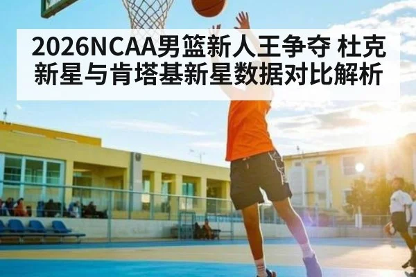 2026NCAA男篮新人王争夺 杜克新星与肯塔基新星数据对比解析 | stakeapp