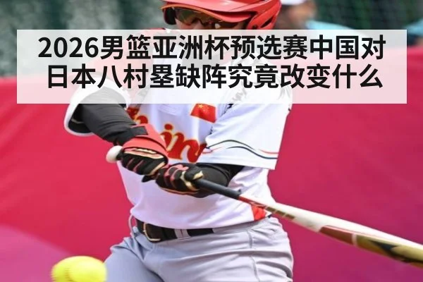 2026男篮亚洲杯预选赛中国对日本八村塁缺阵究竟改变什么 | stakeapp