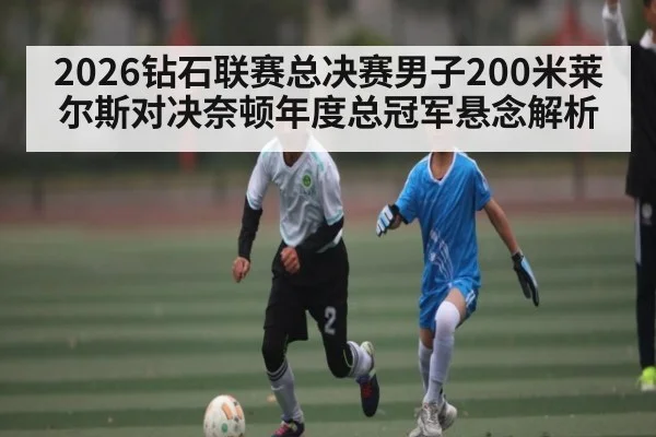 2026钻石联赛总决赛男子200米莱尔斯对决奈顿年度总冠军悬念解析 | stakeapp