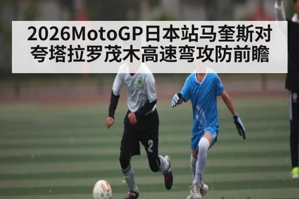 2026MotoGP日本站马奎斯对夸塔拉罗茂木高速弯攻防前瞻 | stakeapp
