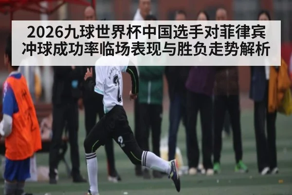 2026九球世界杯中国选手对菲律宾冲球成功率临场表现与胜负走势解析 | stakeapp