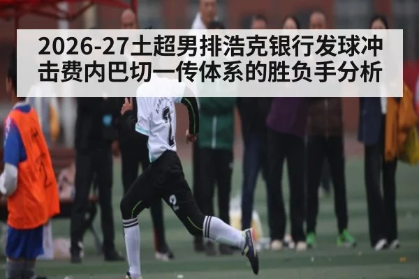 2026-27土超男排浩克银行发球冲击费内巴切一传体系的胜负手分析 | stakeapp